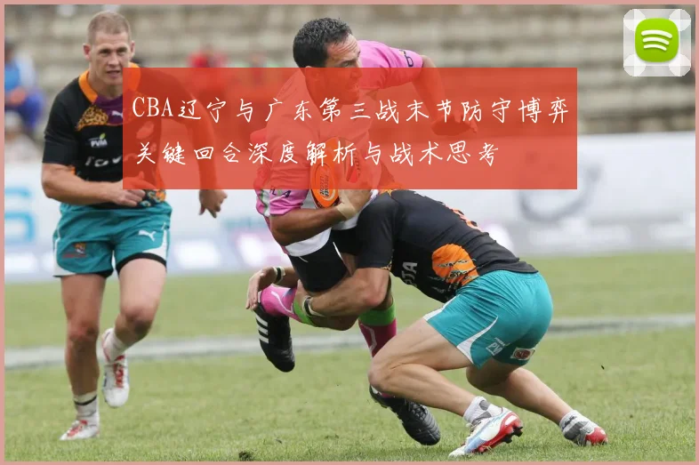 CBA辽宁与广东第三战末节防守博弈关键回合深度解析与战术思考